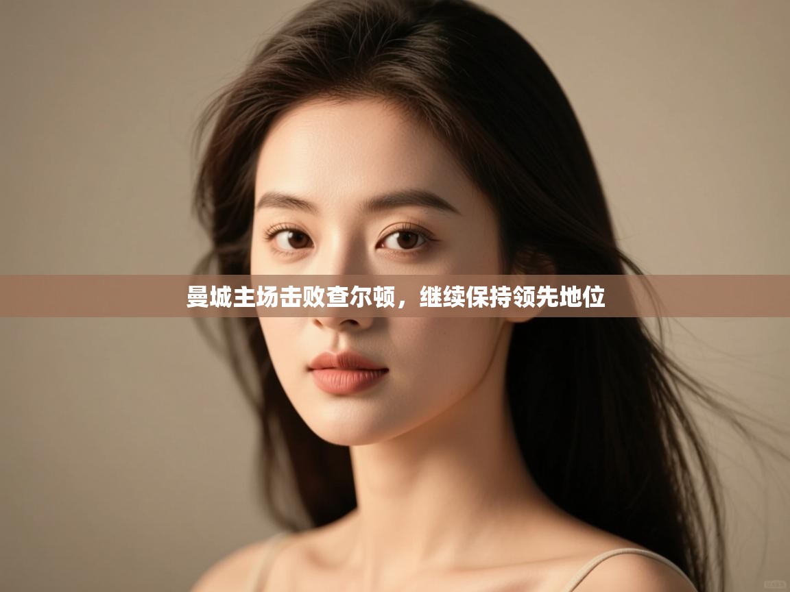 开云体育app官网入口-曼城主场击败查尔顿，继续保持领先地位