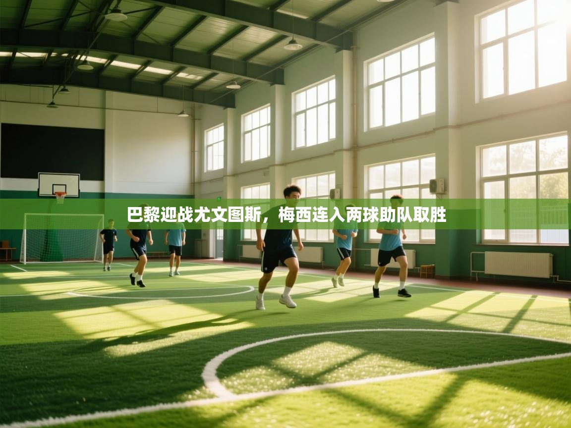 开云体育注册app-巴黎迎战尤文图斯，梅西连入两球助队取胜