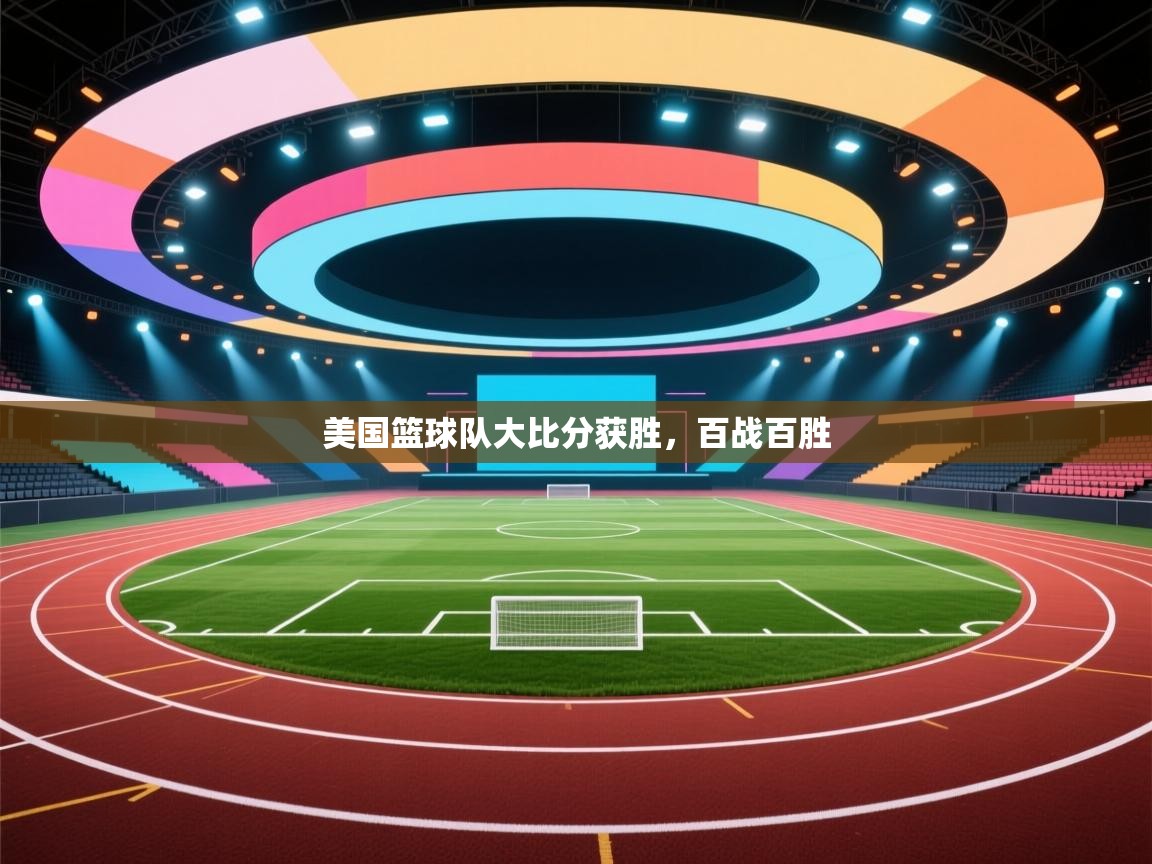 开云体育直播-美国篮球队大比分获胜,百战百胜 第4张