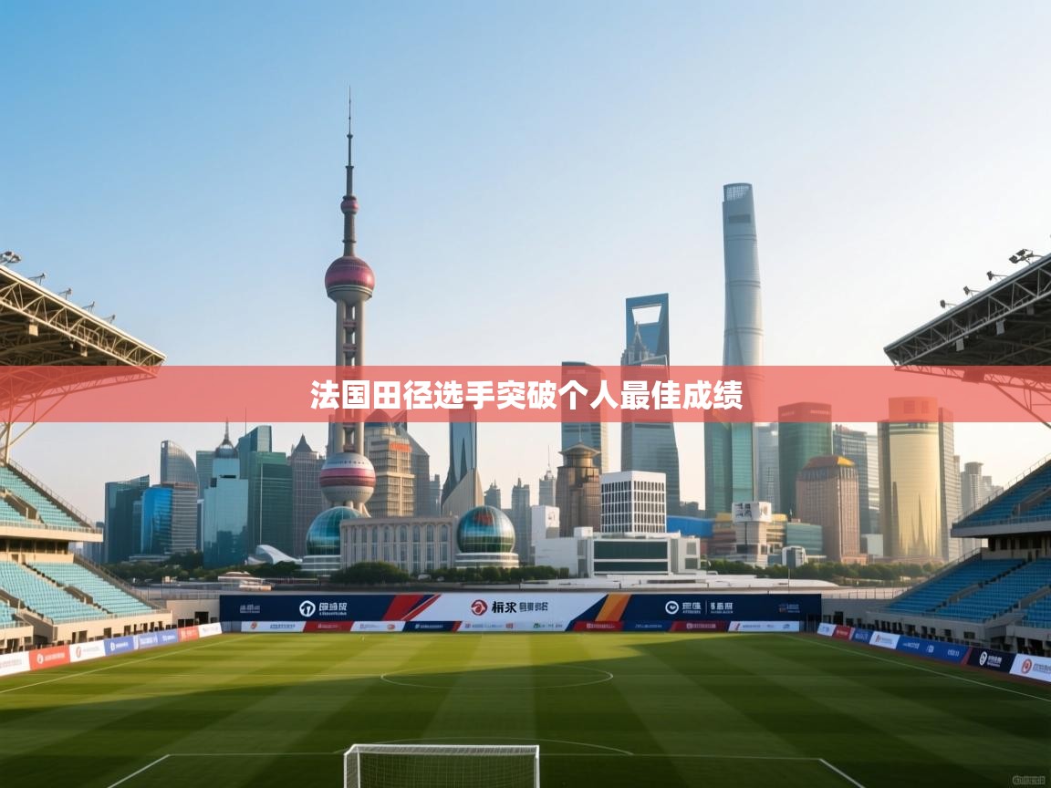 开云体育在线观看-法国田径选手突破个人最佳成绩 第3张