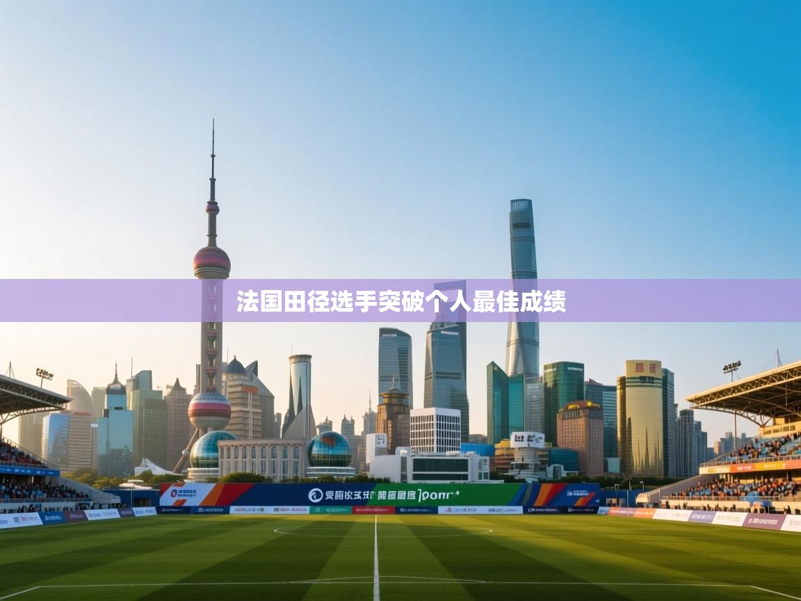 开云体育在线观看-法国田径选手突破个人最佳成绩 第4张