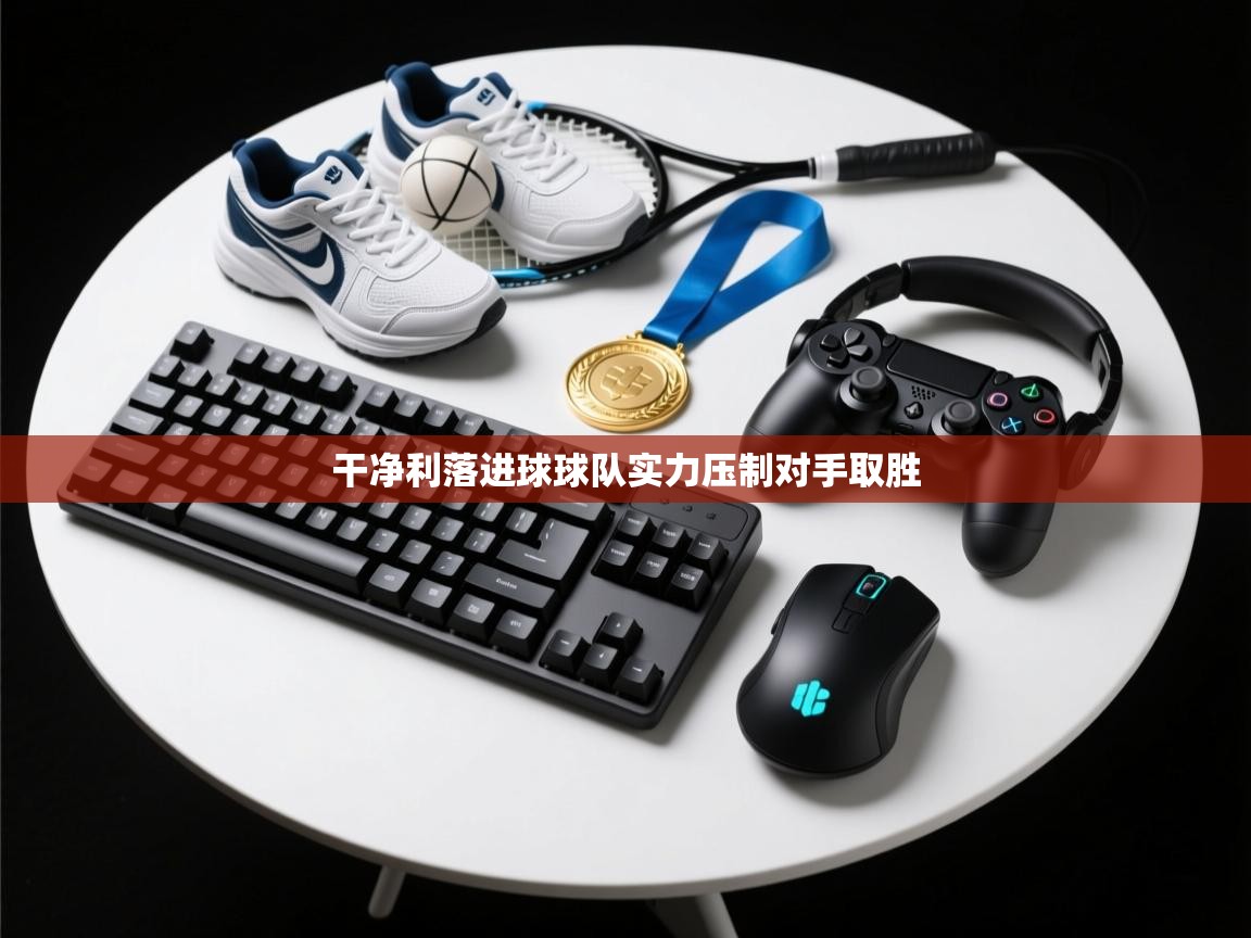 云开体育官网入口登录网页-干净利落进球球队实力压制对手取胜