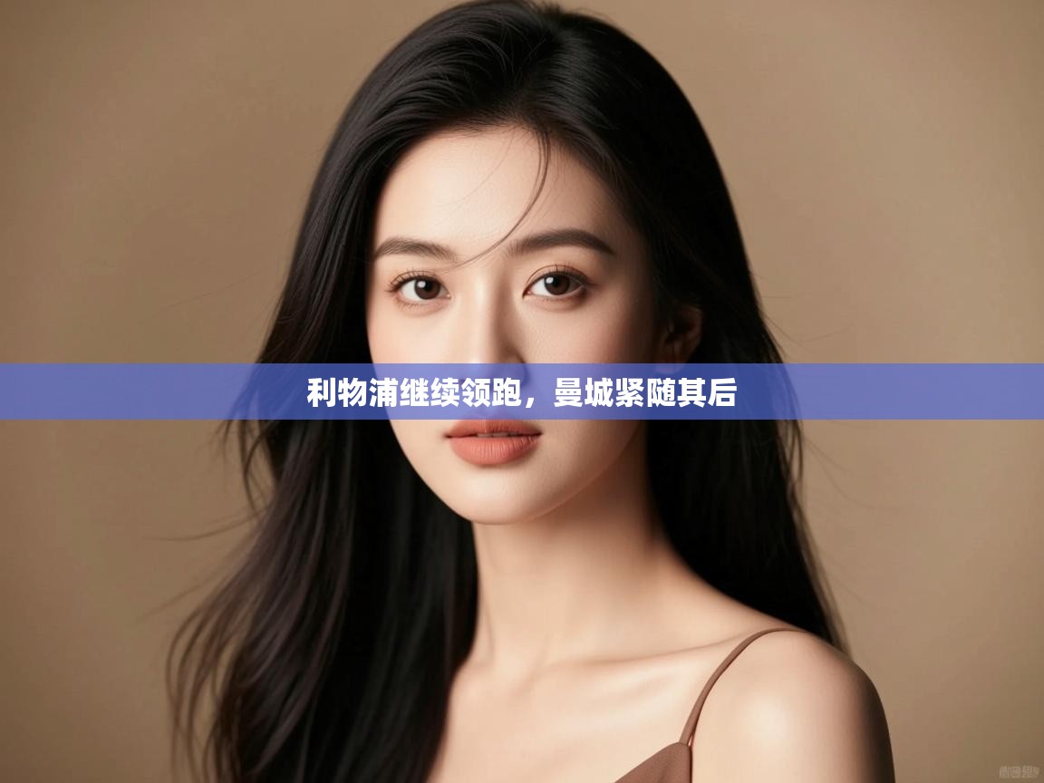 云开体育官网入口-利物浦继续领跑,曼城紧随其后 第1张