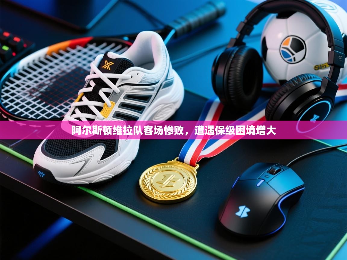 云开官网-阿尔斯顿维拉队客场惨败,遭遇保级困境增大 第1张