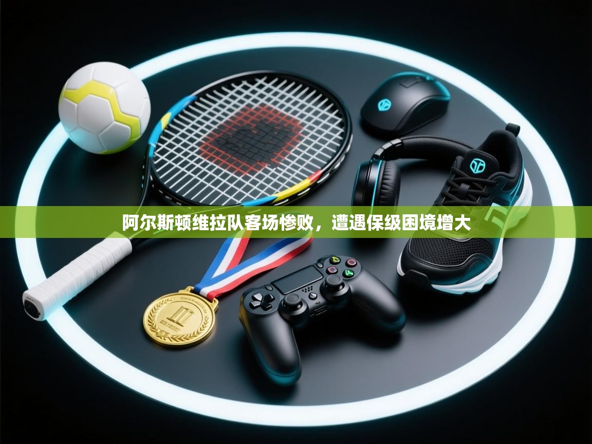 云开官网-阿尔斯顿维拉队客场惨败,遭遇保级困境增大 第3张