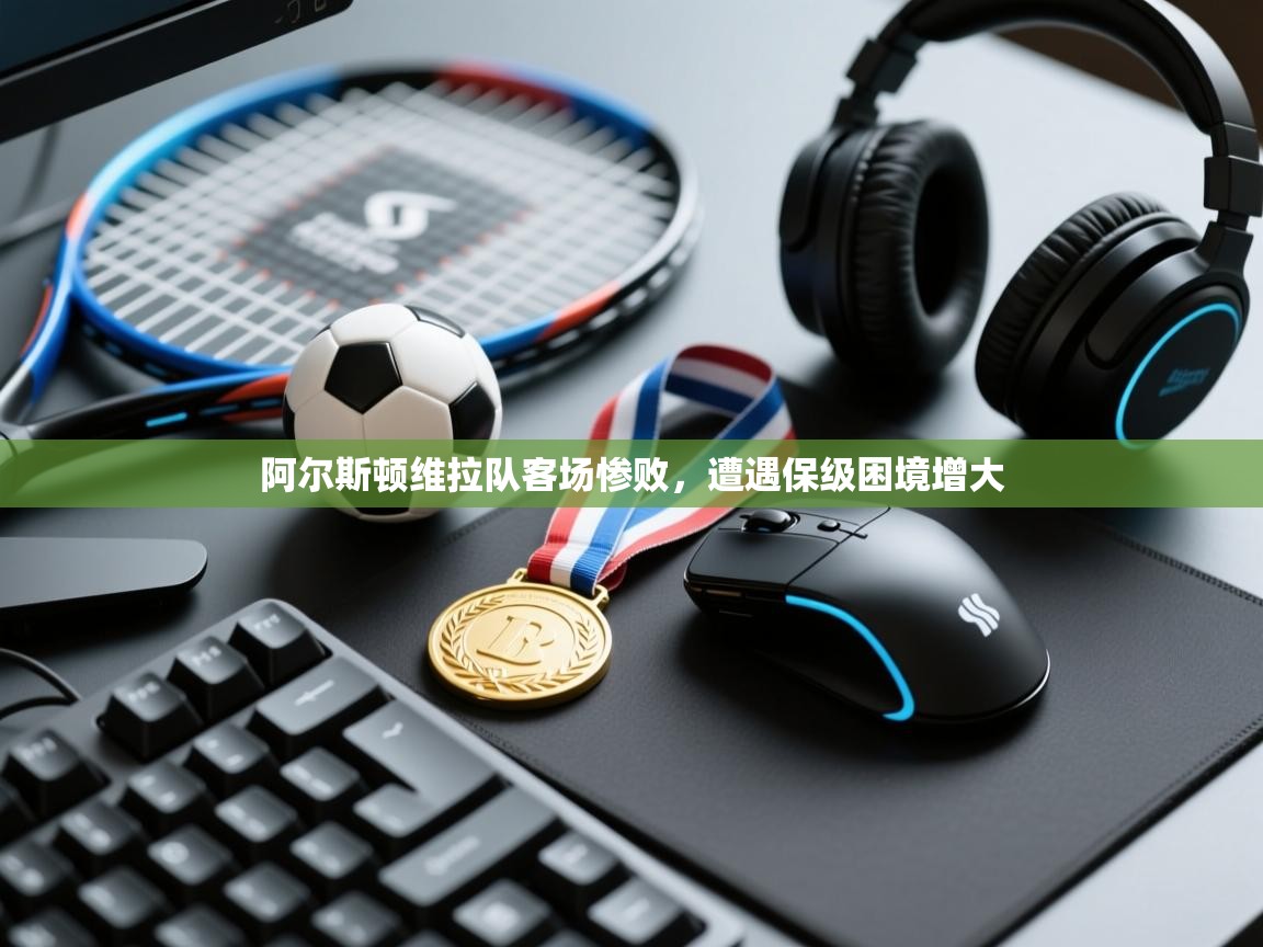 云开官网-阿尔斯顿维拉队客场惨败,遭遇保级困境增大 第4张