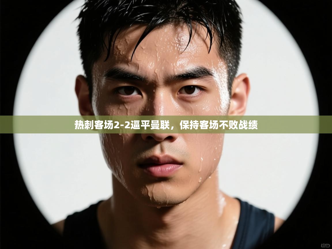 云开体育官方网站登录-热刺客场2-2逼平曼联,保持客场不败战绩 第3张