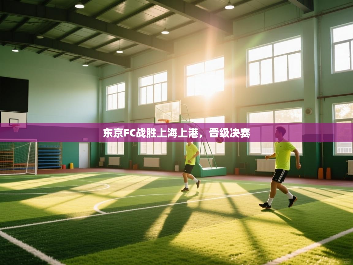 开云体育赛事比分直播-东京FC战胜上海上港，晋级决赛  第3张