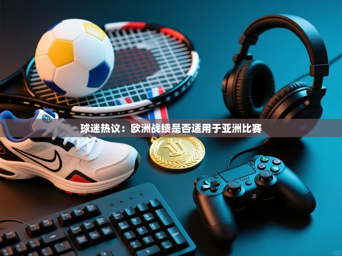 云开体育官方app下载-球迷热议：欧洲战绩是否适用于亚洲比赛  第2张