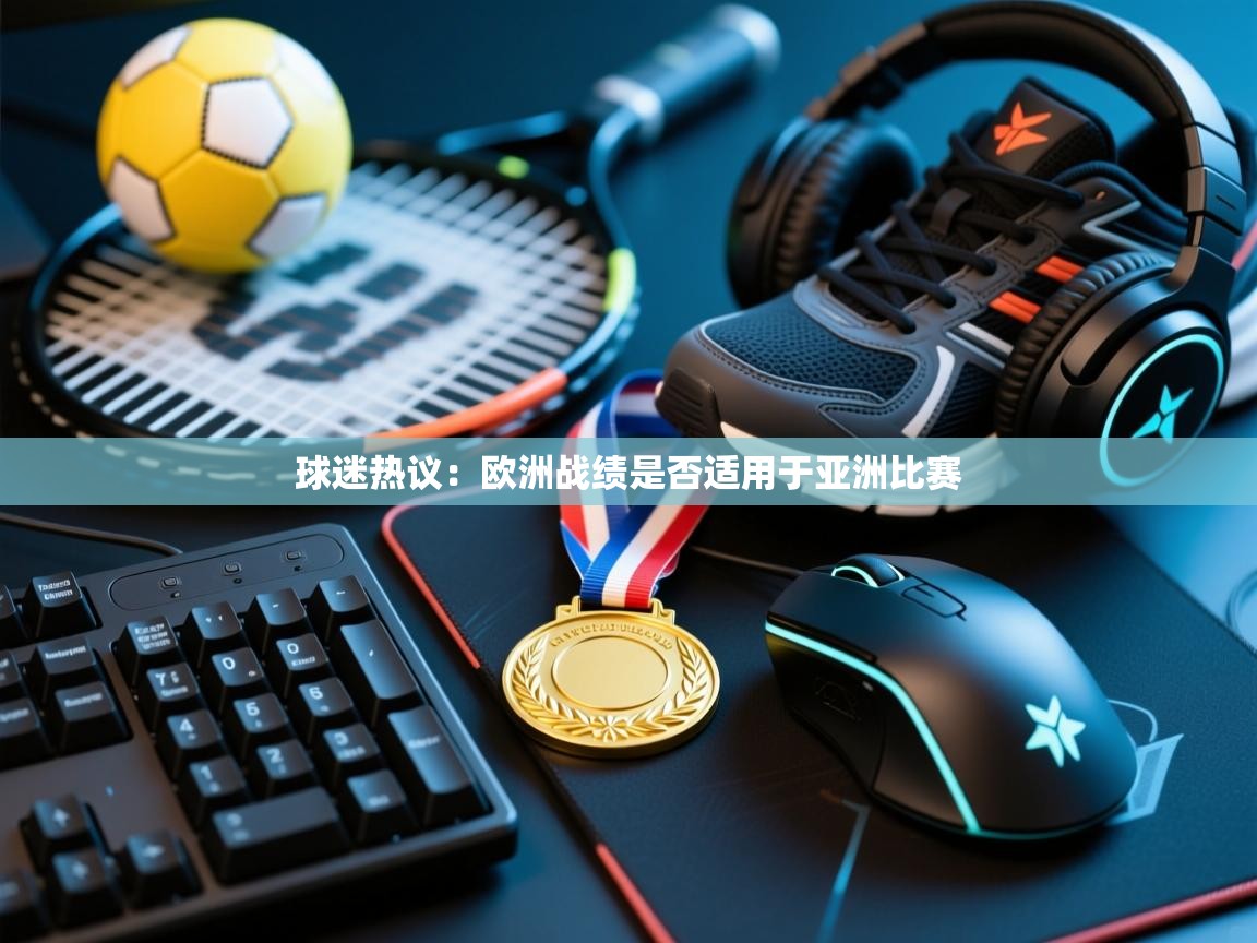 云开体育官方app下载-球迷热议：欧洲战绩是否适用于亚洲比赛  第3张