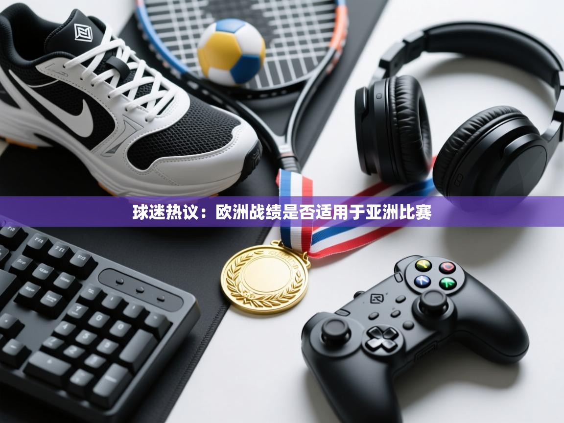 云开体育官方app下载-球迷热议：欧洲战绩是否适用于亚洲比赛  第4张