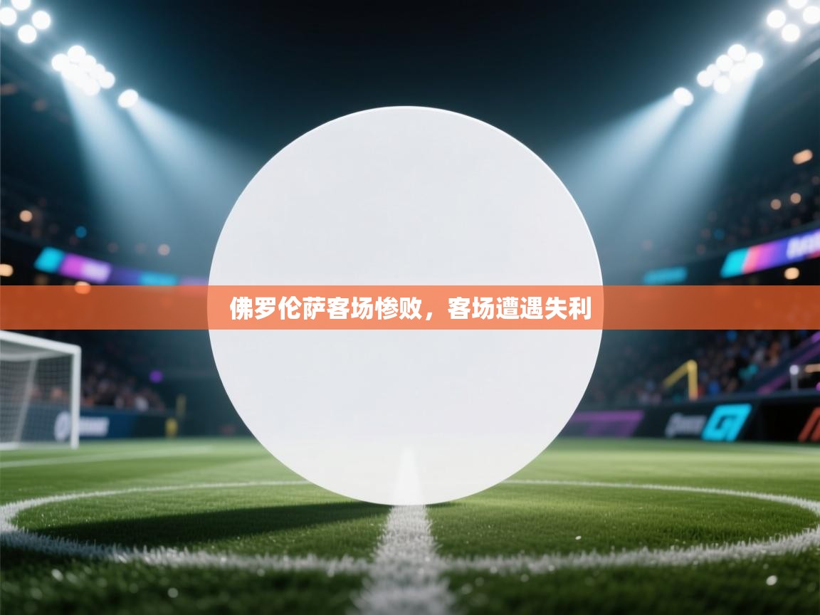 云开体育官网入口登录网页-佛罗伦萨客场惨败，客场遭遇失利