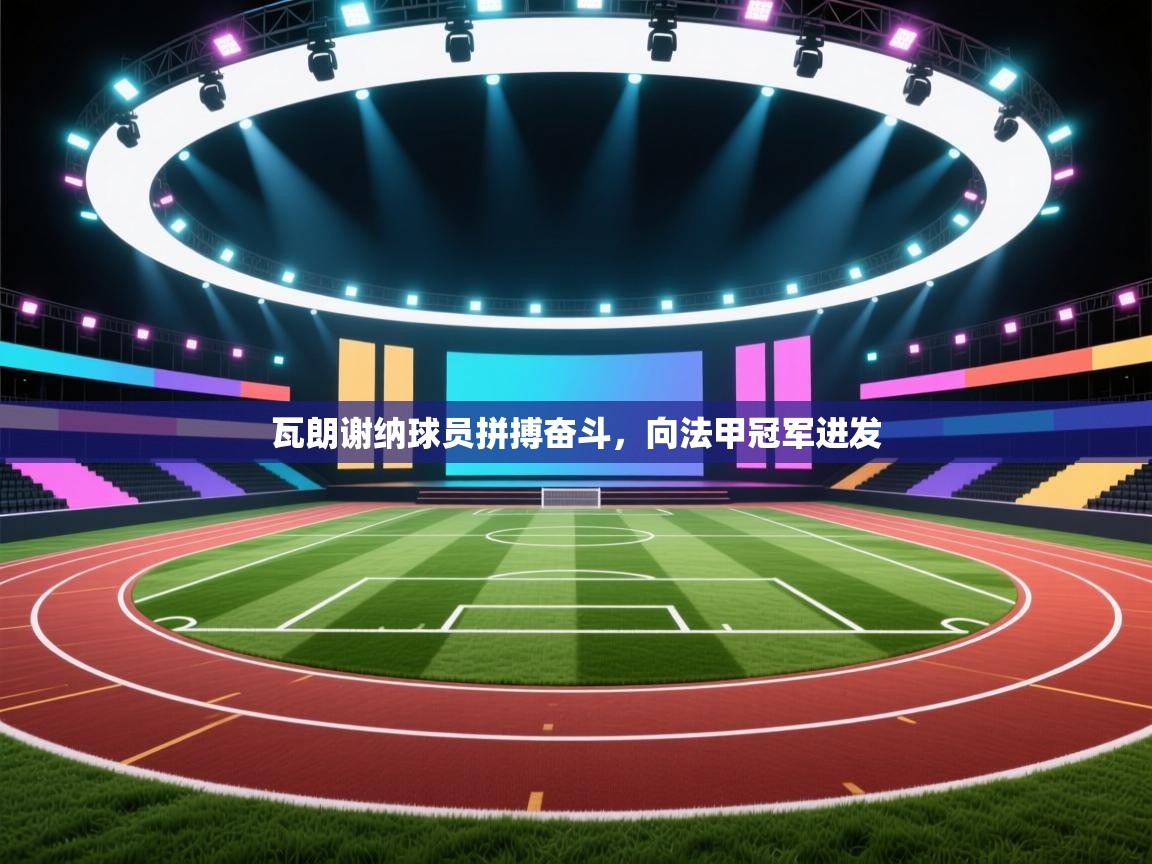 开云平台-瓦朗谢纳球员拼搏奋斗，向法甲冠军进发