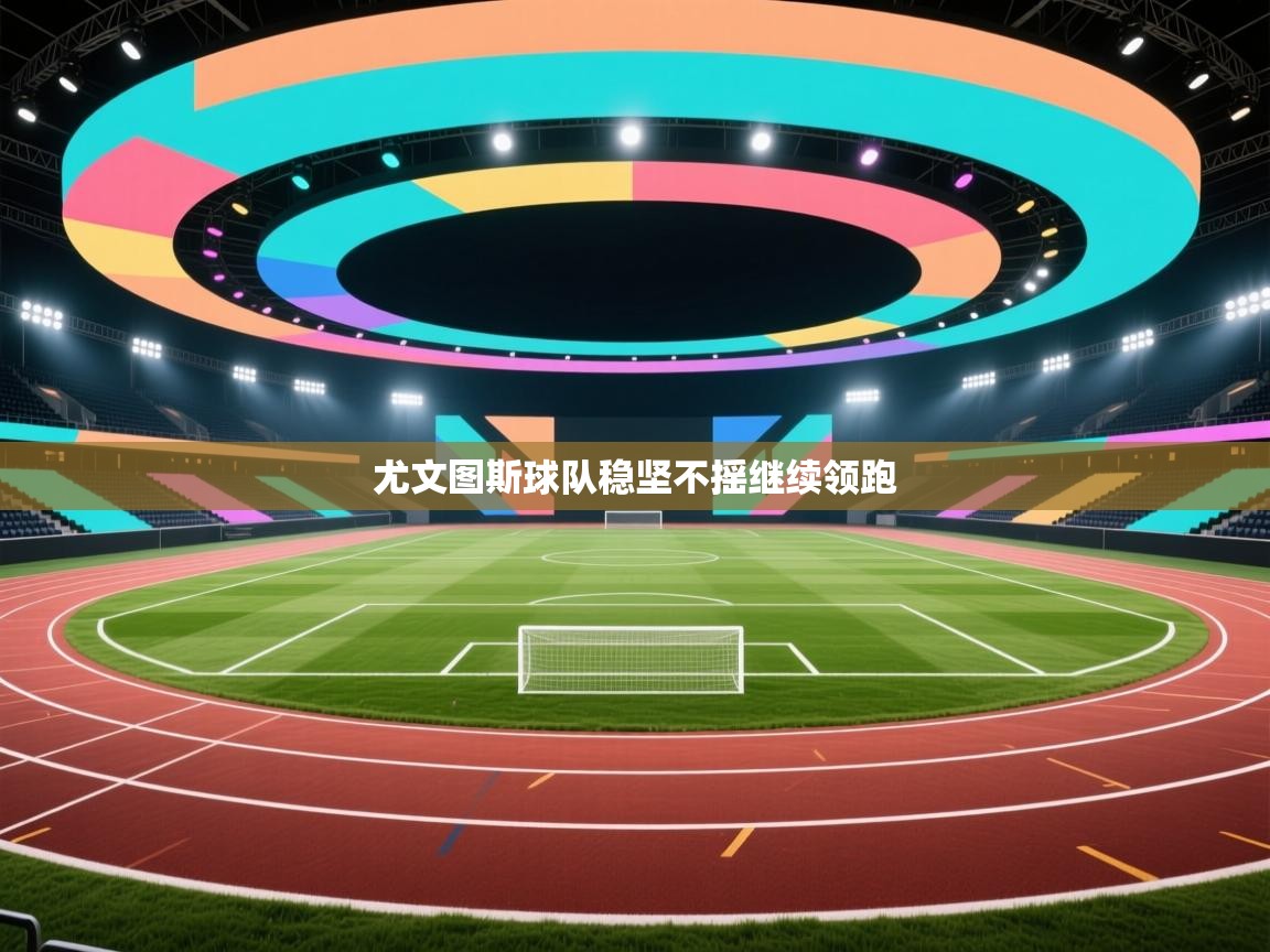 开云体育新人指引-尤文图斯球队稳坚不摇继续领跑  第1张